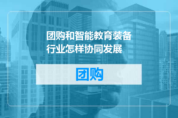 团购和智能教育装备行业怎样协同发展