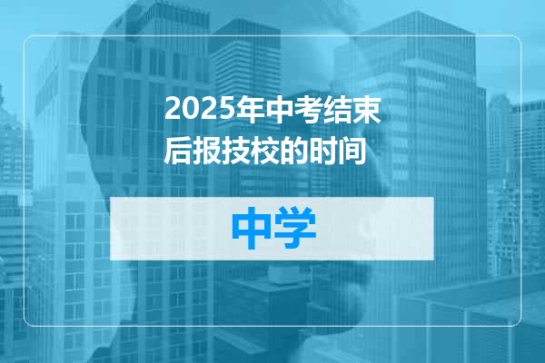 2025年中考结束后报技校的时间