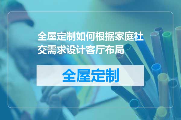 全屋定制如何根据家庭社交需求设计客厅布局