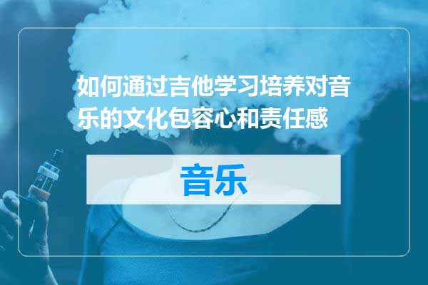 如何通过吉他学习培养对音乐的文化包容心和责任感