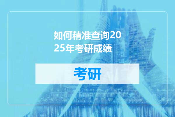 如何精准查询2025年考研成绩