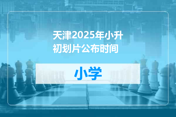 天津2025年小升初划片公布时间