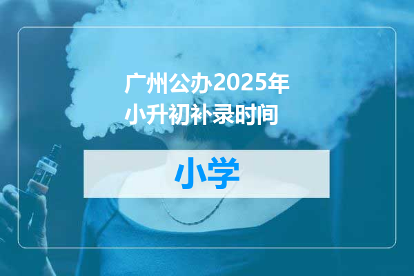 广州公办2025年小升初补录时间
