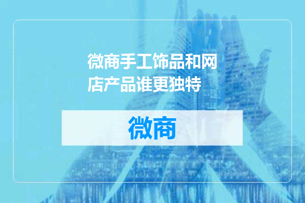 微商手工饰品和网店产品谁更独特