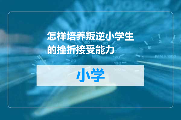 怎样培养叛逆小学生的挫折接受能力