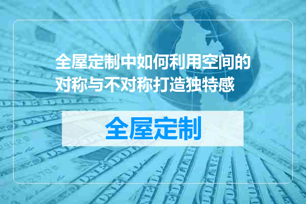 全屋定制中如何利用空间的对称与不对称打造独特感