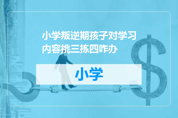 小学叛逆期孩子对学习内容挑三拣四咋办