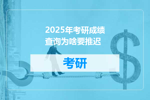 2025年考研成绩查询为啥要推迟