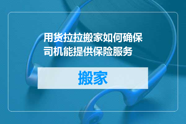 用货拉拉搬家如何确保司机能提供保险服务