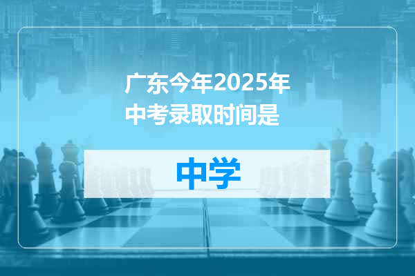 广东今年2025年中考录取时间是