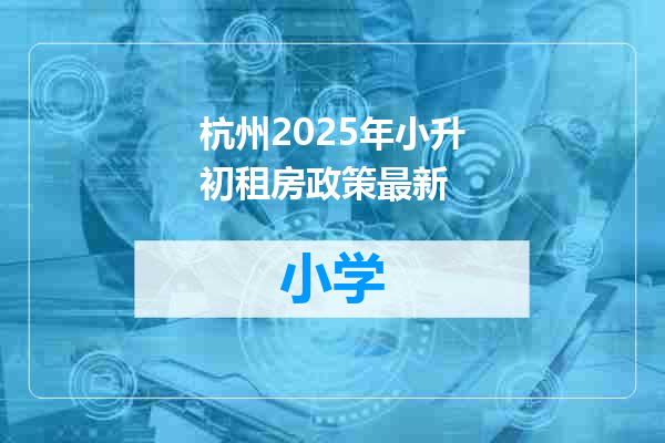 杭州2025年小升初租房政策最新