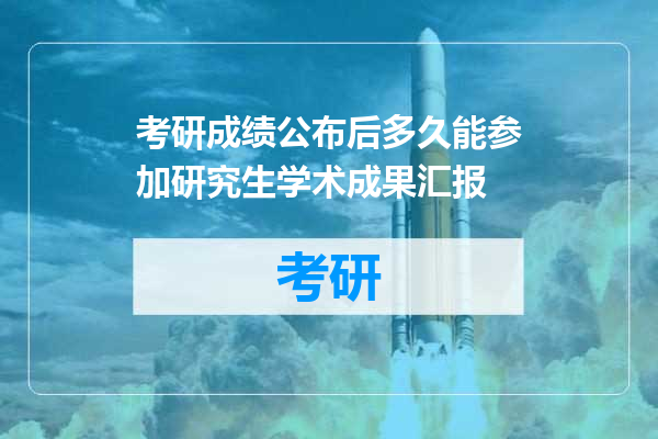 考研成绩公布后多久能参加研究生学术成果汇报