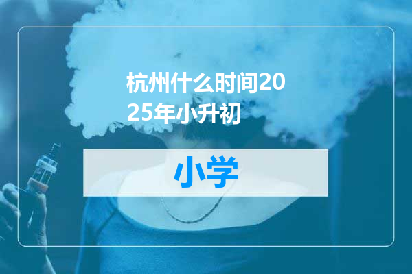 杭州什么时间2025年小升初