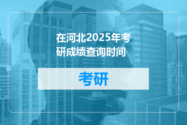 在河北2025年考研成绩查询时间