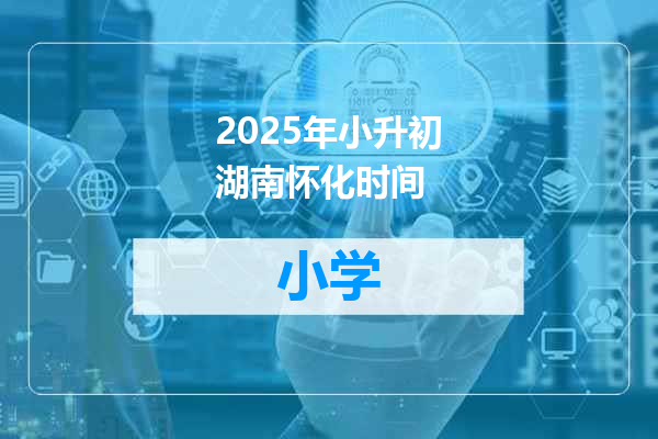 2025年小升初湖南怀化时间