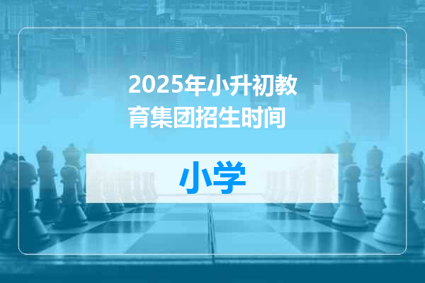 2025年小升初教育集团招生时间