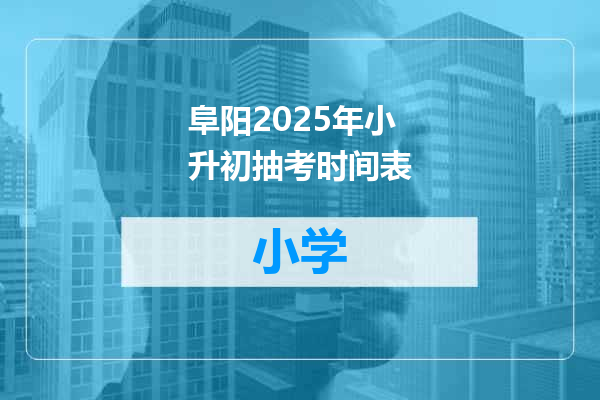 阜阳2025年小升初抽考时间表