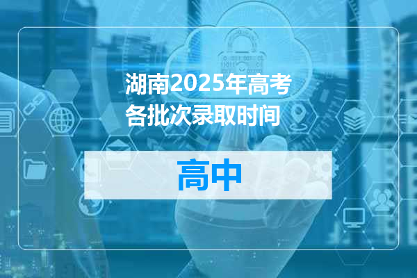 湖南2025年高考各批次录取时间