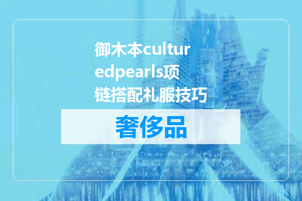 御木本culturedpearls项链搭配礼服技巧