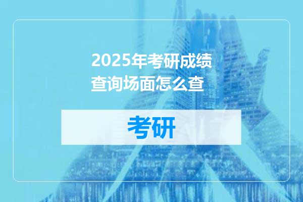 2025年考研成绩查询场面怎么查