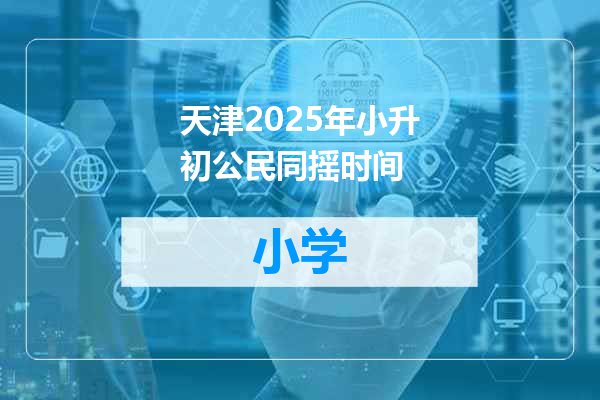 天津2025年小升初公民同摇时间