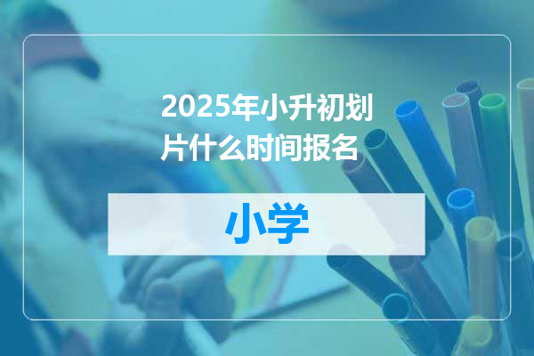 2025年小升初划片什么时间报名