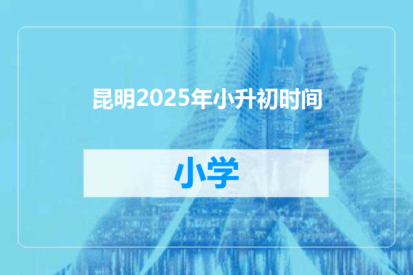 昆明2025年小升初时间