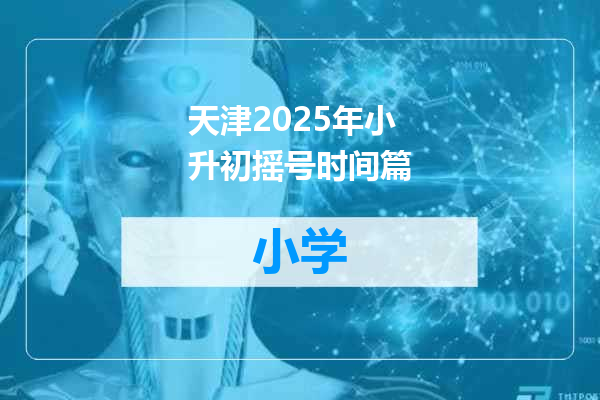 天津2025年小升初摇号时间篇