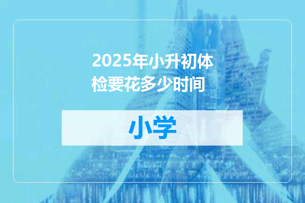 2025年小升初体检要花多少时间