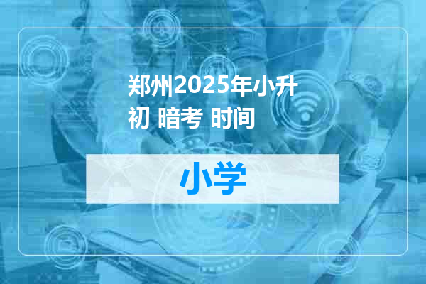 郑州2025年小升初 暗考 时间