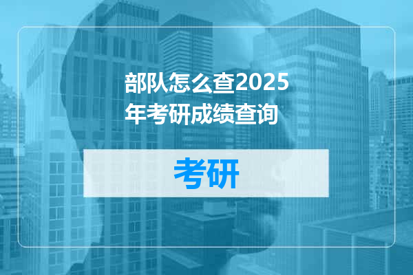 部队怎么查2025年考研成绩查询