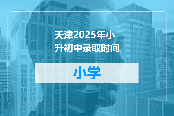 天津2025年小升初中录取时间