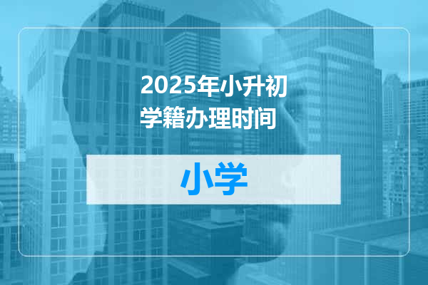 2025年小升初学籍办理时间