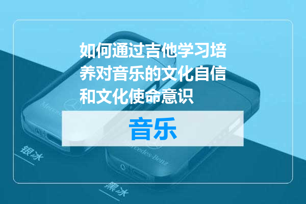 如何通过吉他学习培养对音乐的文化自信和文化使命意识