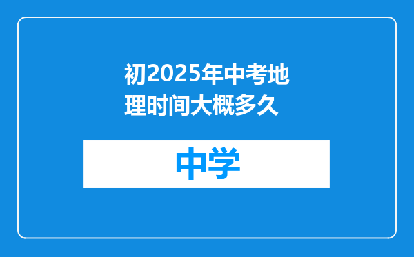 初2025年中考地理时间大概多久