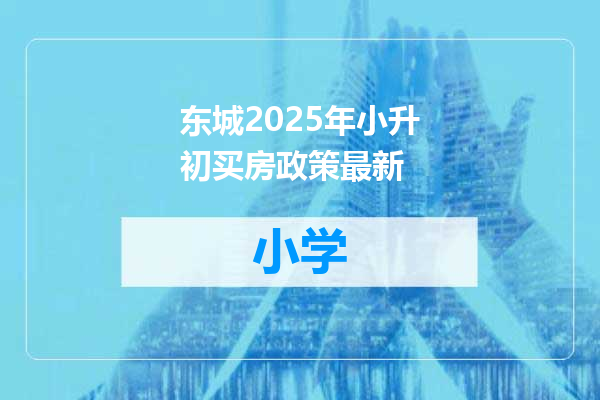 东城2025年小升初买房政策最新