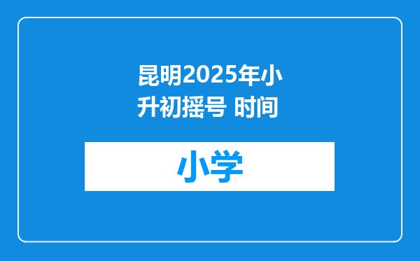 昆明2025年小升初摇号 时间