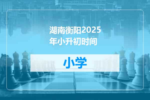 湖南衡阳2025年小升初时间