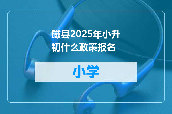 磁县2025年小升初什么政策报名
