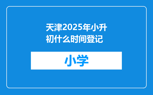 天津2025年小升初什么时间登记