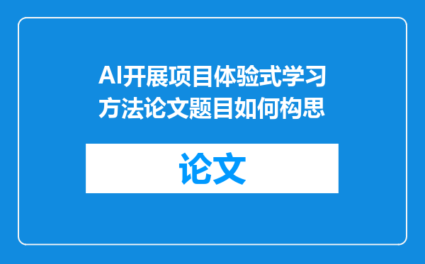 AI开展项目体验式学习方法论文题目如何构思
