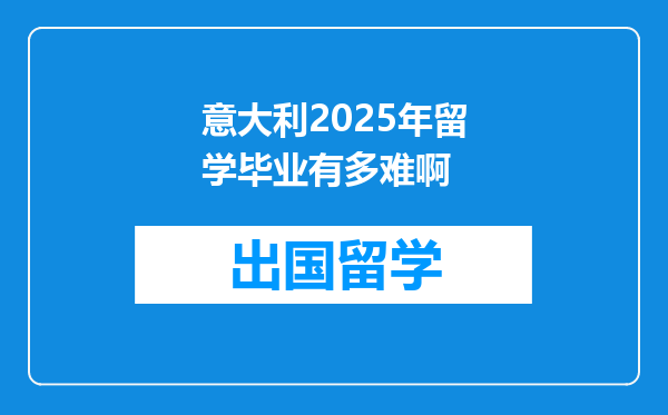 意大利2025年留学毕业有多难啊