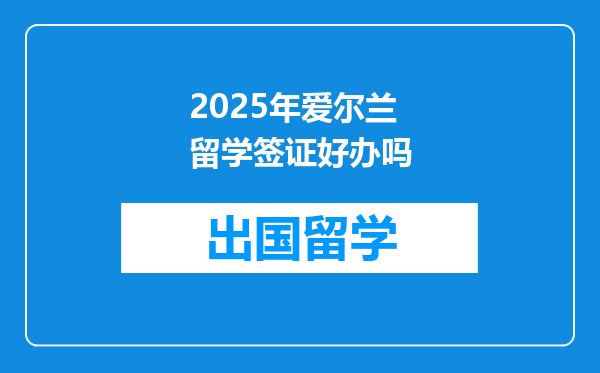 2025年爱尔兰留学签证好办吗