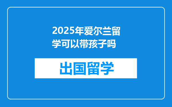 2025年爱尔兰留学可以带孩子吗