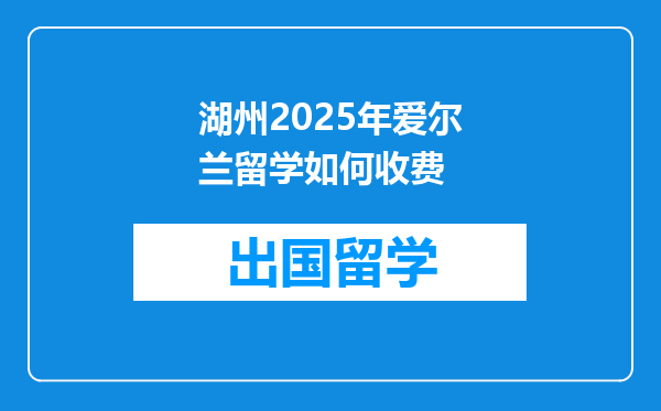 湖州2025年爱尔兰留学如何收费