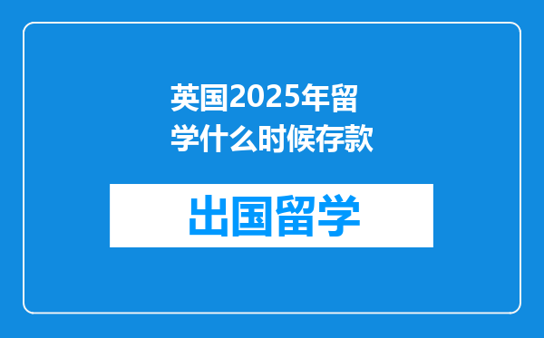 英国2025年留学什么时候存款