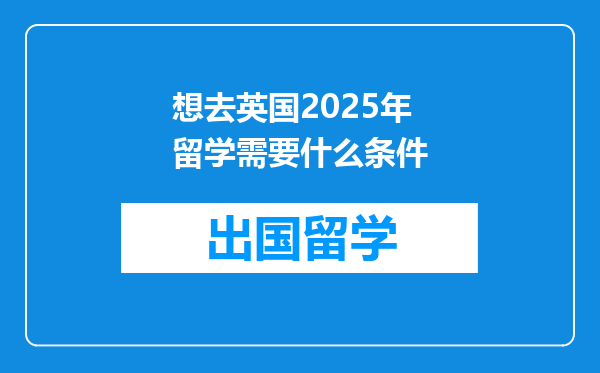 想去英国2025年留学需要什么条件