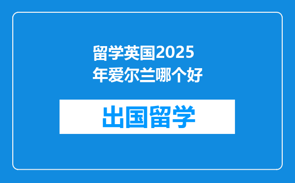 留学英国2025年爱尔兰哪个好