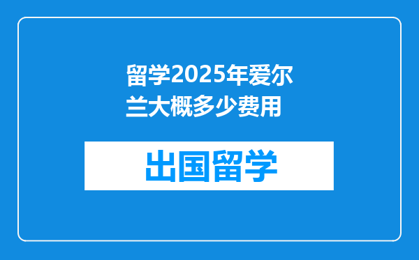 留学2025年爱尔兰大概多少费用