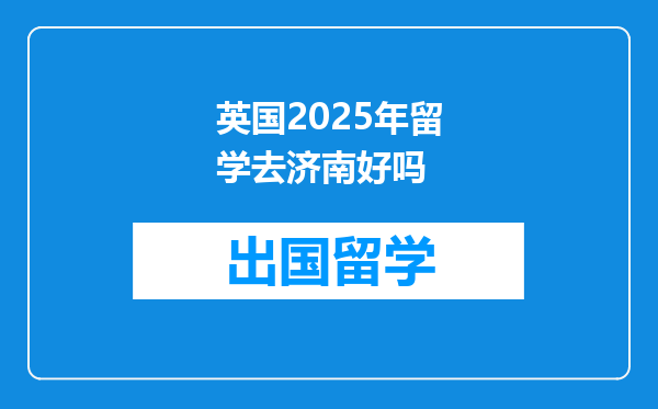 英国2025年留学去济南好吗